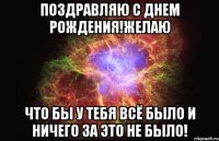 поздравляю с днем рождения!желаю что бы у тебя всё было и ничего за это не было!