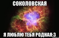 соколовская я люблю тебя родная:3