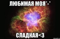 любимая моя*-* сладкая<з