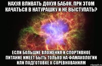 нахуя вливать дохуя бабок, при этом качаться в натурашку и не выступать? если большие вложения и спортивное питание имеет быть только на фамакологии или подготовке к соревнованиям