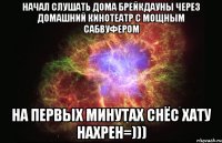 начал слушать дома брейкдауны через домашний кинотеатр с мощным сабвуфером на первых минутах снёс хату нахрен=)))