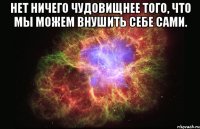 нет ничего чудовищнее того, что мы можем внушить себе сами. 