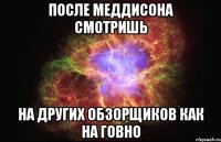 после меддисона смотришь на других обзорщиков как на говно