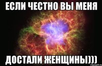 если честно вы меня достали женщины)))