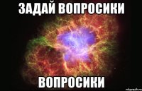 задай вопросики вопросики