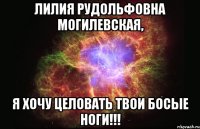 лилия рудольфовна могилевская, я хочу целовать твои босые ноги!!!