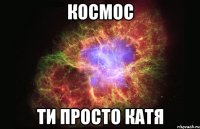 космос ти просто катя