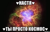 ♥настя♥ ♥ты просто космос♥