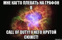 мне кагто плевать на графон в call of duty! у него крутой сюжет!