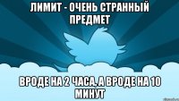 лимит - очень странный предмет вроде на 2 часа, а вроде на 10 минут