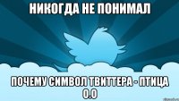 никогда не понимал почему символ твиттера - птица о.о