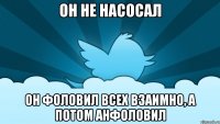 он не насосал он фоловил всех взаимно, а потом анфоловил