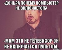 -дочь?а почему компьютер не включается? -мам это не телевизор он не включается пультом.