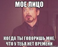 мое лицо когда ты говоришь мне, что у тебя нет времени