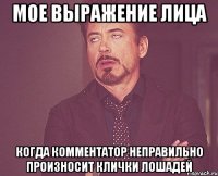 мое выражение лица когда комментатор неправильно произносит клички лошадей