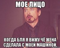 мое лицо когда бля я вижу чё жена сделала с моей машиной,