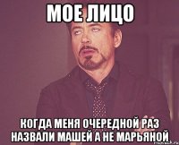 мое лицо когда меня очередной раз назвали машей а не марьяной