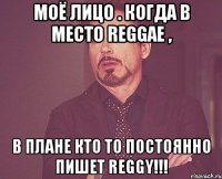 моё лицо . когда в место reggae , в плане кто то постоянно пишет reggy!!!