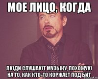 мое лицо, когда люди слушают музыку, похожую на то, как кто-то коржает под бит