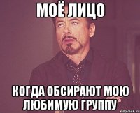 моё лицо когда обсирают мою любимую группу
