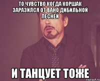 то чувство когда коршак заразился от вано дибильной песней и танцует тоже