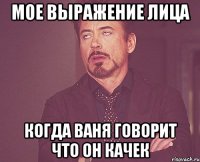 мое выражение лица когда ваня говорит что он качек