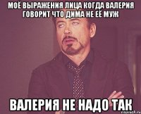 моё выражения лица когда валерия говорит что дима не её муж валерия не надо так