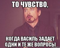 то чувство, когда василь задает одни и те же вопросы