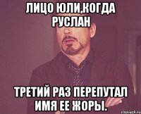 лицо юли,когда руслан третий раз перепутал имя ее жоры.