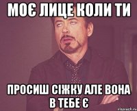 моє лице коли ти просиш сіжку але вона в тебе є