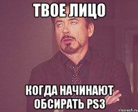 твое лицо когда начинают обсирать ps3