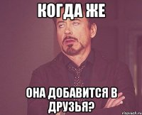 когда же она добавится в друзья?