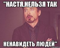 "настя,нельзя так ненавидеть людей"