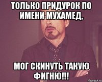 только придурок по имени мухамед, мог скинуть такую фигню!!!