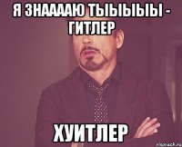 я знааааю тыыыыы - гитлер хуитлер