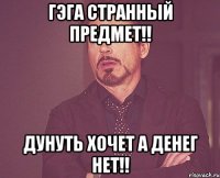 гэга странный предмет!! дунуть хочет а денег нет!!