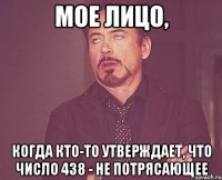 мое лицо, когда кто-то утверждает, что число 438 - не потрясающее