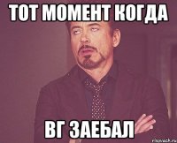 тот момент когда вг заебал