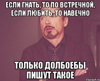 если гнать, то по встречной, если любить, то навечно только долбоебы пишут такое