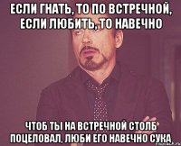 если гнать, то по встречной, если любить, то навечно чтоб ты на встречной столб поцеловал, люби его навечно сука