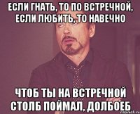 если гнать, то по встречной, если любить, то навечно чтоб ты на встречной столб поймал, долбоеб