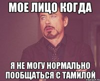 мое лицо когда я не могу нормально пообщаться с тамилой