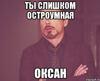 ты слишком остроумная оксан