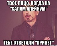 твое лицо, когда на "салам алейкум" тебе ответили "привет"