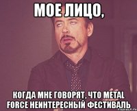 мое лицо, когда мне говорят, что metal force неинтересный фестиваль