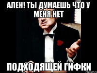 ален! ты думаешь что у меня нет подходящей гифки