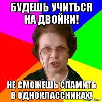 будешь учиться на двойки! не сможешь спамить в одноклассниках!