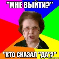 "мне выйти?" "кто сказал "да"?"