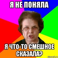 я не поняла я что-то смешное сказала?