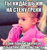 ты кидаешь им на стену треки а они лайкают их, но не добавляют в свой список